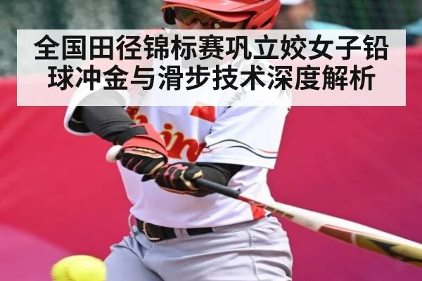 全国田径锦标赛巩立姣女子铅球冲金与滑步技术深度解析