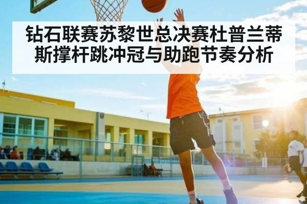 钻石联赛苏黎世总决赛杜普兰蒂斯撑杆跳冲冠与助跑节奏分析