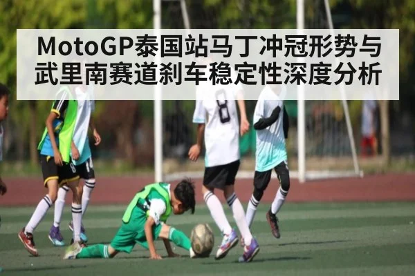 MotoGP泰国站马丁冲冠形势与武里南赛道刹车稳定性深度分析
